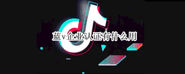 蓝v企业认证有什么用 视频号蓝v企业认证有什么用