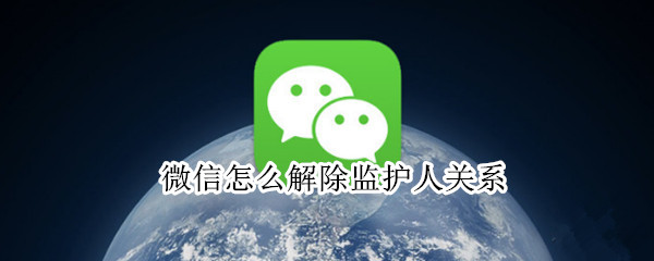 微信怎么解除监护人关系 微信怎么解除监护人关系账号