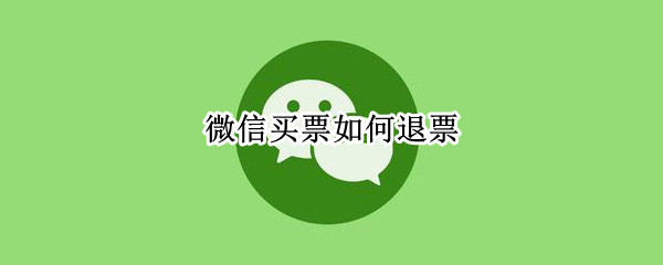 微信买票如何退票 微信买票如何退票该联系谁