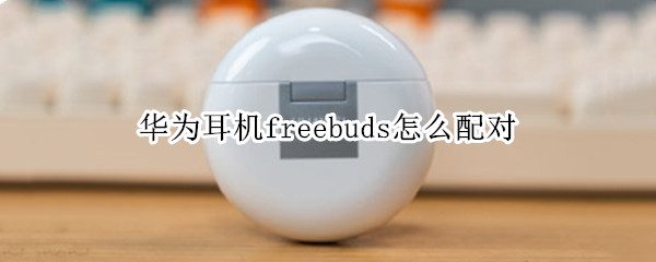 华为耳机freebuds怎么配对（华为耳机freebuds怎么配对电脑）