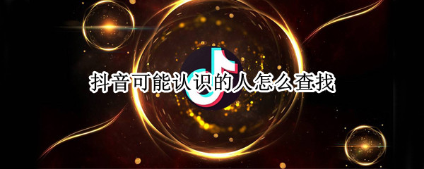 抖音可能认识的人怎么查找 抖音可能认识的人怎么查找不到