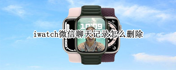 iwatch微信聊天记录怎么删除（iWatch微信聊天记录怎么删除）