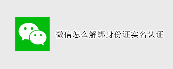 微信怎么解绑身份证实名认证（微信怎么解绑身份证实名认证和银行卡）