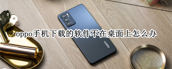 oppo手机下载的软件不在桌面上怎么办（oppo手机下载的软件怎么不显示在桌面）