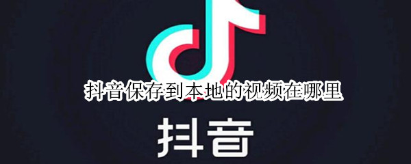 抖音保存到本地的视频在哪里 抖音保存到本地的视频在哪里找