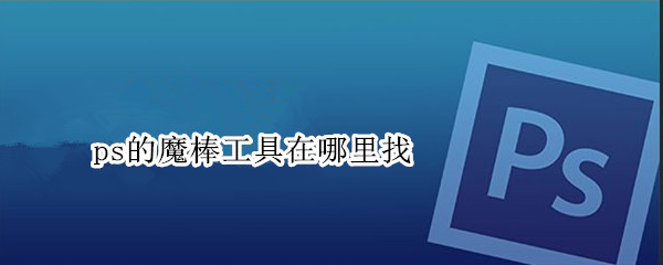 ps的魔棒工具在哪里找（ps的魔棒工具在哪里找）