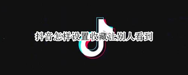 抖音怎样设置收藏让别人看到（抖音怎样设置收藏让别人看到呢）