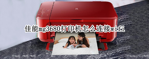 佳能mg3680打印机怎么连接wifi（佳能mg3680打印机怎么连接wifi失败）