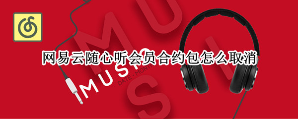 网易云随心听会员合约包怎么取消 网易云音乐包月会员怎么取消