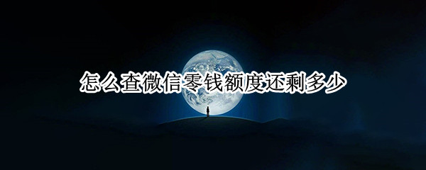 怎么查微信零钱额度还剩多少（怎样查微信零钱额度还有多少）