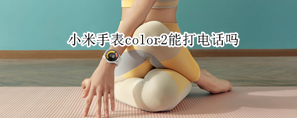 小米手表color2能打电话吗 小米watchcolor2能打电话吗