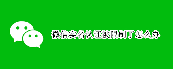 微信实名认证被限制了怎么办 微信实名认证被限制了怎么办收不到验证码