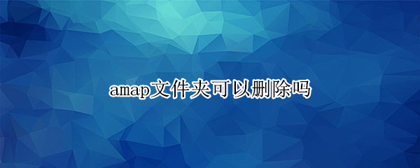 amap文件夹可以删除吗 手机里面amap能删除吗