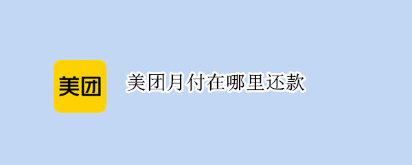 美团月付在哪里还款 美团下月付怎样还款