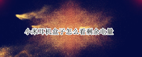 小米耳机盒子怎么看剩余电量 怎么看小米蓝牙耳机盒子剩余电量