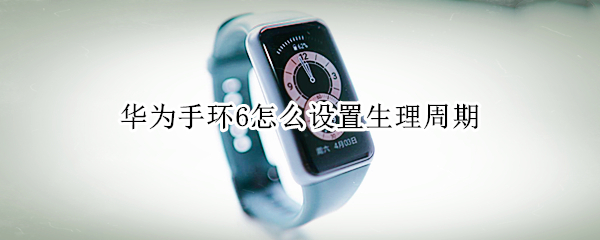 华为手环6怎么设置生理周期（华为手环6怎么添加生理周期）