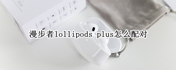 漫步者lollipods（漫步者lollipods怎么配对）