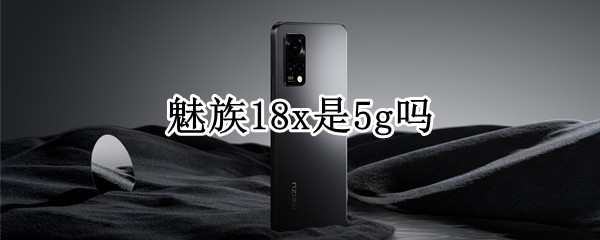 魅族18x是5g吗 魅族18pro是5g手机吗