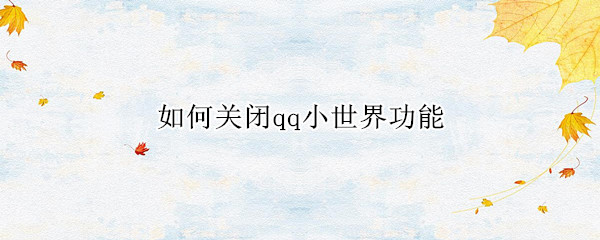 如何关闭qq小世界功能 如何关闭qq小世界功能2022