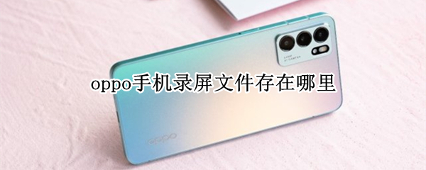 oppo手机录屏文件存在哪里（oppo手机录屏的文件在哪里）