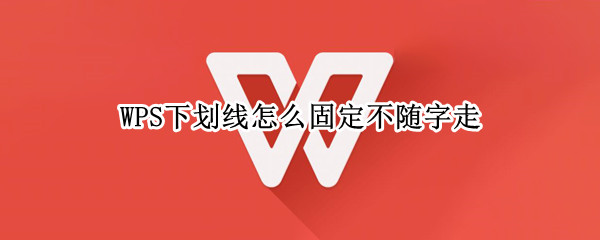 WPS下划线怎么固定不随字走 wps下划线跟着字走怎么办
