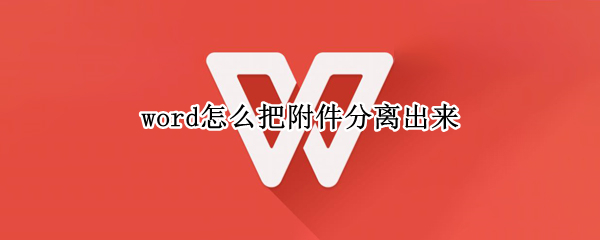 word怎么把附件分离出来（word怎么把附件分离出来编辑）