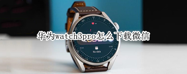 华为watch3pro怎么下载微信 watch3pro能下载微信吗