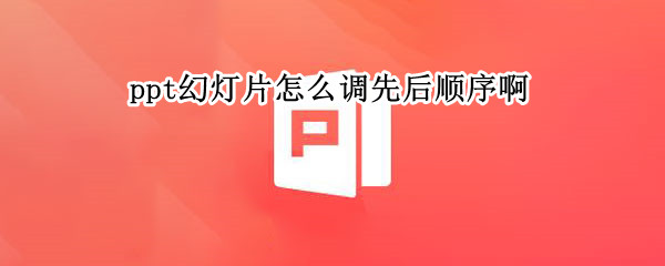 ppt幻灯片怎么调先后顺序啊（ppt怎样调整幻灯片顺序）