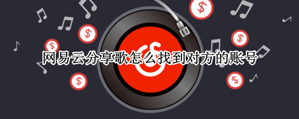 网易云分享歌怎么找到对方的账号（网易云分享歌怎么找到对方的账号呢）