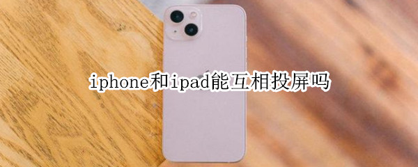 iphone和ipad能互相投屏吗（iphone和ipad投屏可以互动操作吗）