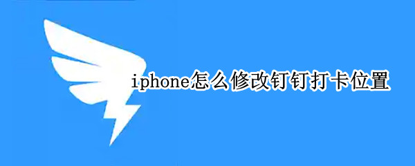 iphone怎么修改钉钉打卡位置 如何修改苹果手机钉钉打卡位置