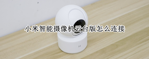 小米智能摄像机云台版怎么连接 小米智能摄像机云台版怎么连接手机