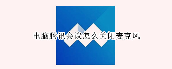 电脑腾讯会议怎么关闭麦克风 电脑腾讯会议怎么关闭麦克风权限