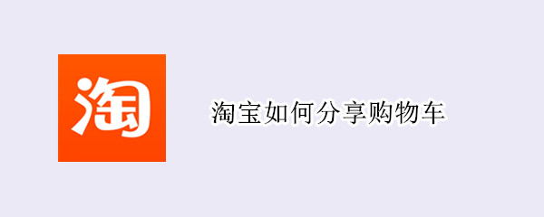 淘宝如何分享购物车（淘宝如何分享购物车里面的东西）