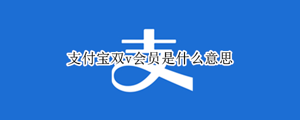 支付宝双v会员是什么意思（在支付宝当中就有实现的双V会员）