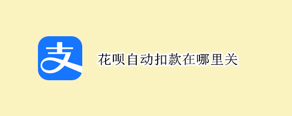花呗自动扣款在哪里关（花呗还款自动扣款在哪里关）