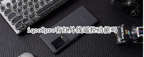 iqoo8pro有红外线遥控功能吗（iqoo8 pro有红外线遥控功能吗）