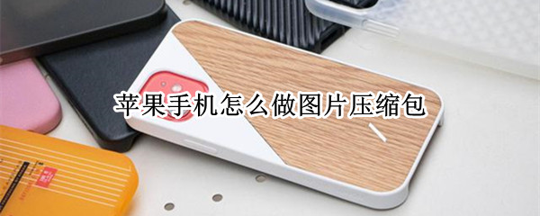 苹果手机怎么做图片压缩包 苹果手机怎么做图片压缩包?