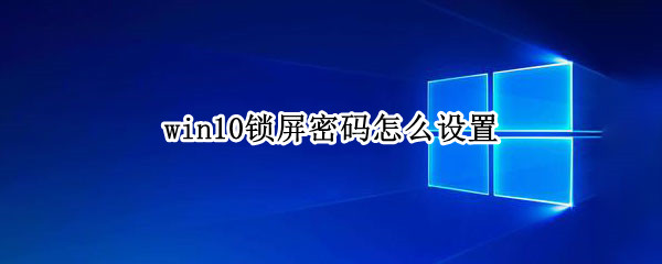win10锁屏密码怎么设置 电脑win10锁屏密码怎么设置