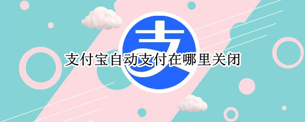 支付宝自动支付在哪里关闭 支付宝自动支付在哪里关闭设置
