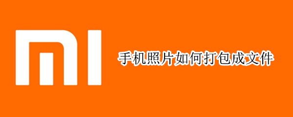手机照片如何打包成文件 手机照片如何打包成文件发送到QQ