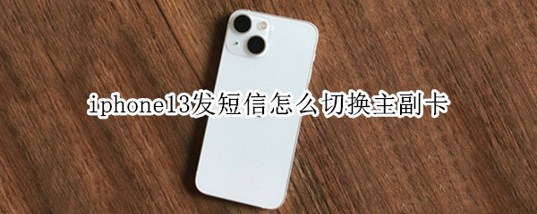 iphone13发短信怎么切换主副卡（iphone11主卡副卡怎么切换发短信）