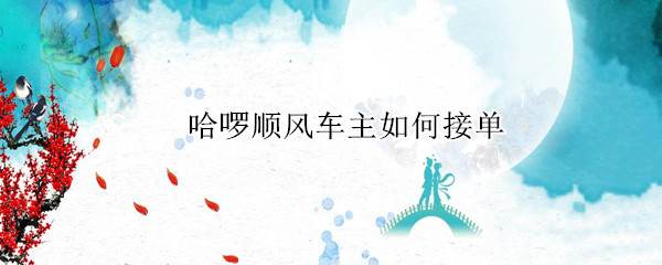哈啰顺风车主如何接单 哈啰顺风车主如何接单教程