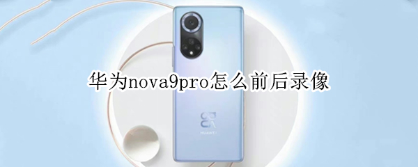 华为nova9pro怎么前后录像 华为nova9pro拍视频