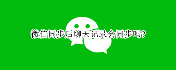 微信同步后聊天记录会同步吗? 微信同步后聊天记录会同步吗?怎么取消