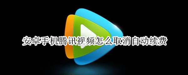 安卓手机腾讯视频怎么取消自动续费（安卓手机腾讯视频怎么取消自动续费该怎么做苹果）