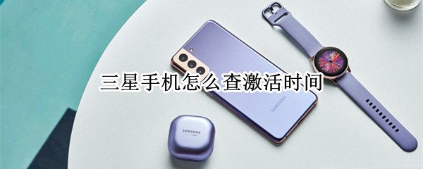 三星手机怎么查激活时间（三星手机怎么查激活时间拨号）