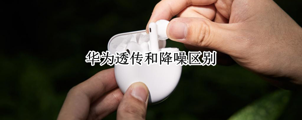 华为透传和降噪区别 透传和降噪的区别