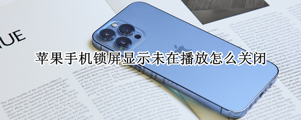 苹果手机锁屏显示未在播放怎么关闭 iphone锁屏未在播放怎么关闭
