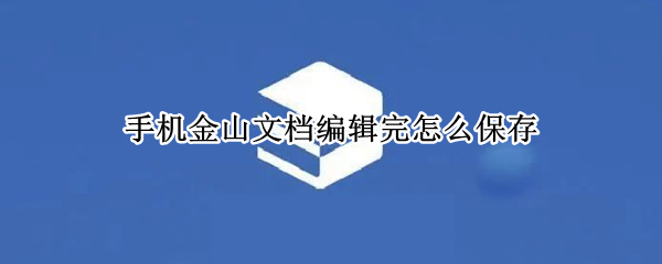 手机金山文档编辑完怎么保存 手机金山文档编辑完怎么保存,发送到手机上